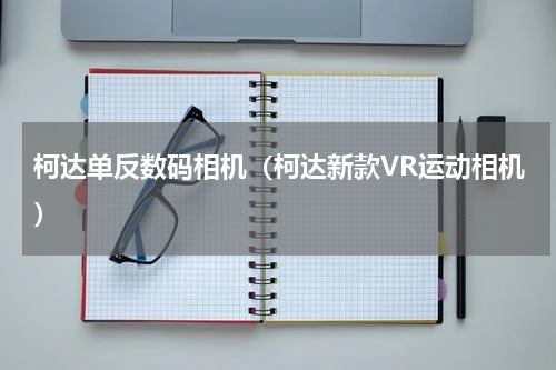 柯达单反数码相机（柯达新款VR运动相机）