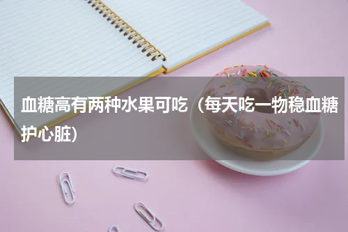 血糖高有两种水果可吃（每天吃一物稳血糖护心脏）