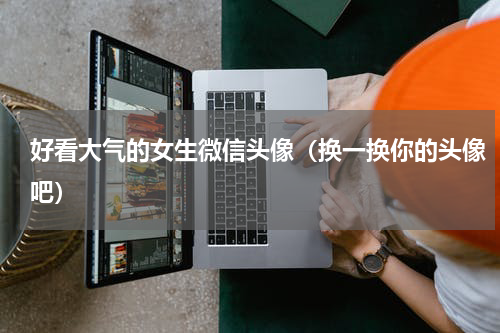 好看大气的女生微信头像（换一换你的头像吧）