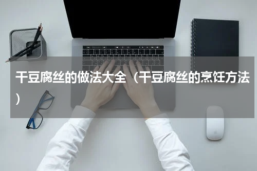 干豆腐丝的做法大全（干豆腐丝的烹饪方法）