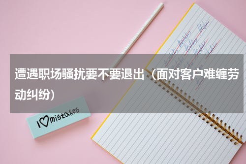 遭遇职场骚扰要不要退出（面对客户难缠劳动纠纷）
