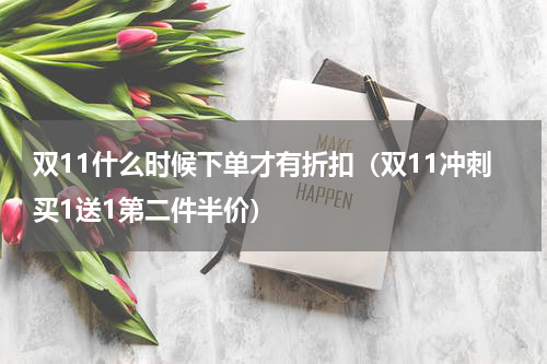 双11什么时候下单才有折扣（双11冲刺买1送1第二件半价）