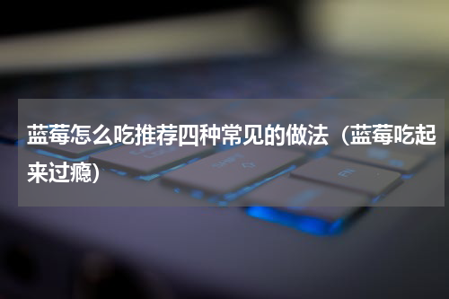 蓝莓怎么吃推荐四种常见的做法（蓝莓吃起来过瘾）