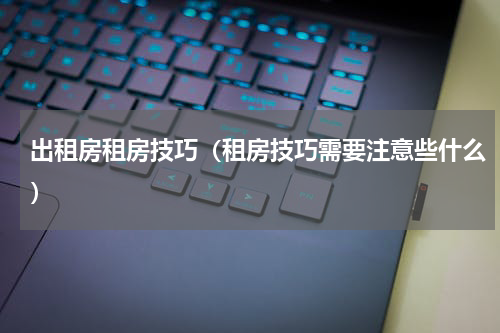 出租房租房技巧（租房技巧需要注意些什么）