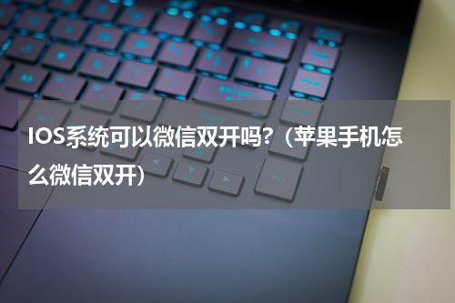 IOS系统可以微信双开吗?（苹果手机怎么微信双开）