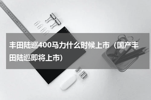 丰田陆巡400马力什么时候上市（国产丰田陆巡即将上市）