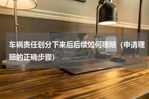 车祸责任划分下来后后续如何理赔（申请理赔的正确步骤）