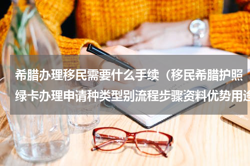 希腊办理移民需要什么手续（移民希腊护照绿卡办理申请种类型别流程步骤资料优势用途好处点）