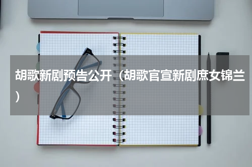 胡歌新剧预告公开（胡歌官宣新剧庶女锦兰）