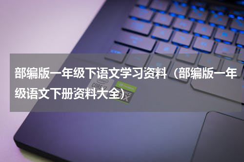 部编版一年级下语文学习资料（部编版一年级语文下册资料大全）