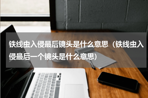 铁线虫入侵最后镜头是什么意思（铁线虫入侵最后一个镜头是什么意思）