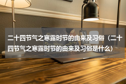 二十四节气之寒露时节的由来及习俗（二十四节气之寒露时节的由来及习俗是什么）