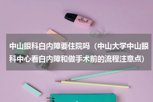 中山眼科白内障要住院吗（中山大学中山眼科中心看白内障和做手术前的流程注意点）