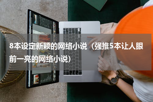 8本设定新颖的网络小说（强推5本让人眼前一亮的网络小说）