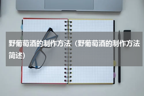 野葡萄酒的制作方法（野葡萄酒的制作方法简述）