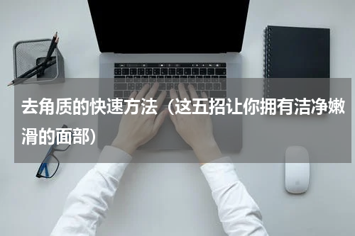 去角质的快速方法（这五招让你拥有洁净嫩滑的面部）