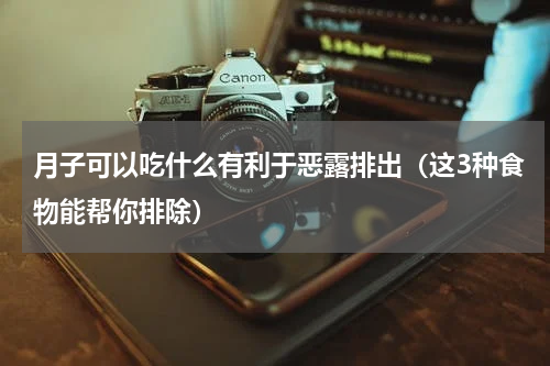 月子可以吃什么有利于恶露排出（这3种食物能帮你排除）