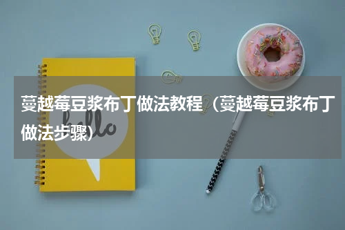 蔓越莓豆浆布丁做法教程（蔓越莓豆浆布丁做法步骤）