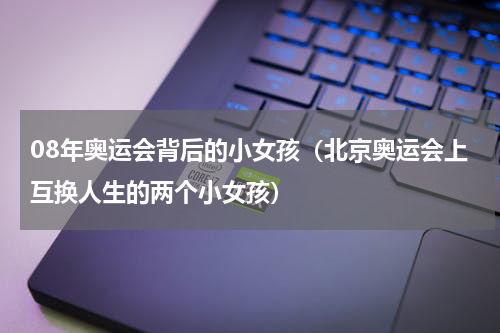 08年奥运会背后的小女孩（北京奥运会上互换人生的两个小女孩）