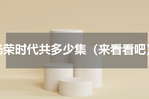 光荣时代共多少集（来看看吧）