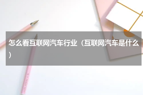 怎么看互联网汽车行业（互联网汽车是什么）