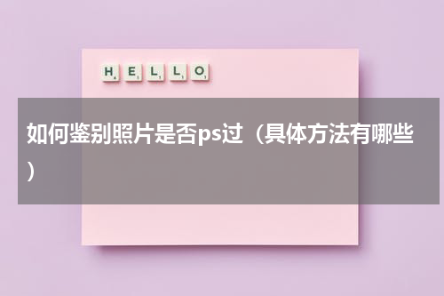 如何鉴别照片是否ps过（具体方法有哪些）