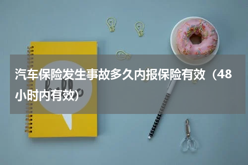 汽车保险发生事故多久内报保险有效（48小时内有效）