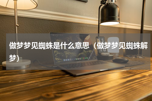 做梦梦见蜘蛛是什么意思（做梦梦见蜘蛛解梦）