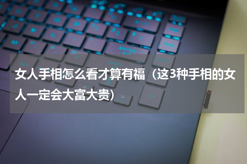 女人手相怎么看才算有福（这3种手相的女人一定会大富大贵）