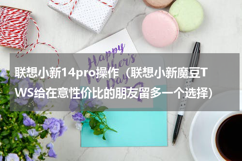 联想小新14pro操作（联想小新魔豆TWS给在意性价比的朋友留多一个选择）