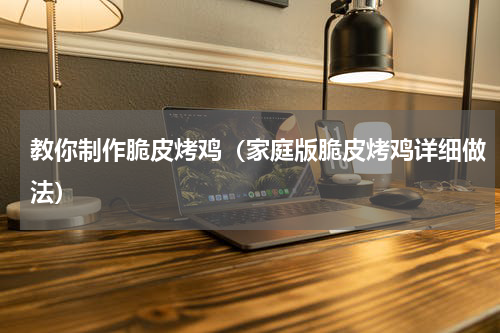 教你制作脆皮烤鸡（家庭版脆皮烤鸡详细做法）