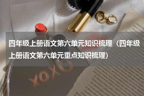 四年级上册语文第六单元知识梳理（四年级上册语文第六单元重点知识梳理）