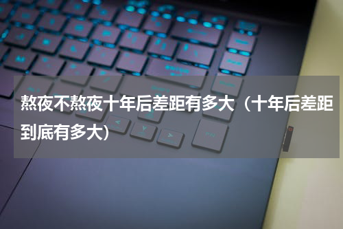 熬夜不熬夜十年后差距有多大（十年后差距到底有多大）