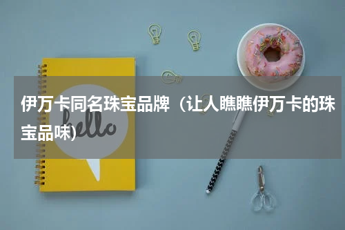 伊万卡同名珠宝品牌（让人瞧瞧伊万卡的珠宝品味）