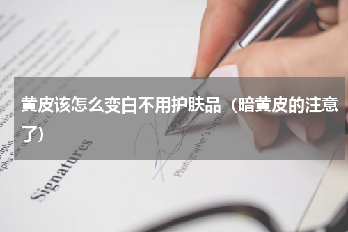 黄皮该怎么变白不用护肤品（暗黄皮的注意了）