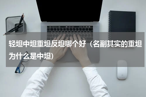 轻坦中坦重坦反坦哪个好（名副其实的重坦为什么是中坦）