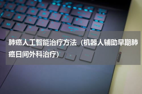 肺癌人工智能治疗方法（机器人辅助早期肺癌日间外科治疗）