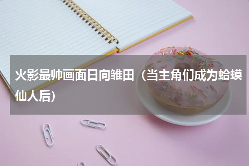 火影最帅画面日向雏田（当主角们成为蛤蟆仙人后）