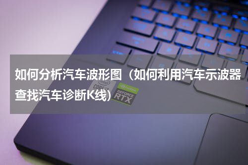 如何分析汽车波形图（如何利用汽车示波器查找汽车诊断K线）