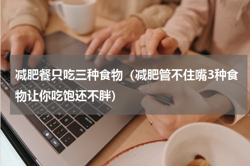 减肥餐只吃三种食物（减肥管不住嘴3种食物让你吃饱还不胖）