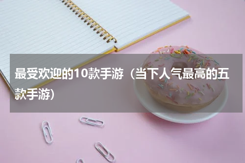 最受欢迎的10款手游（当下人气最高的五款手游）