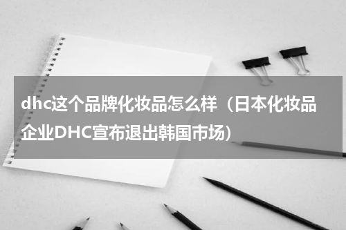 dhc这个品牌化妆品怎么样（日本化妆品企业DHC宣布退出韩国市场）