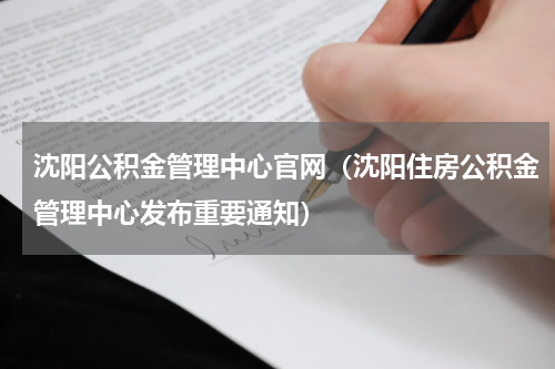 沈阳公积金管理中心官网（沈阳住房公积金管理中心发布重要通知）