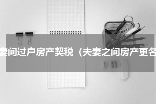 夫妻间过户房产契税（夫妻之间房产更名）