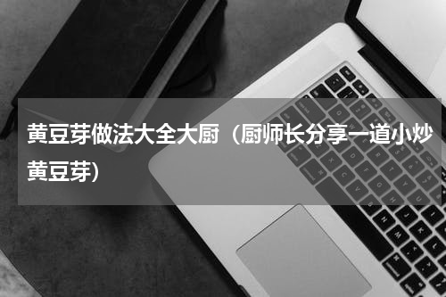 黄豆芽做法大全大厨（厨师长分享一道小炒黄豆芽）