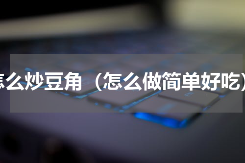 怎么炒豆角（怎么做简单好吃）