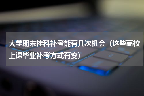 大学期末挂科补考能有几次机会（这些高校上课毕业补考方式有变）