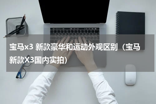 宝马x3 新款豪华和运动外观区别（宝马新款X3国内实拍）