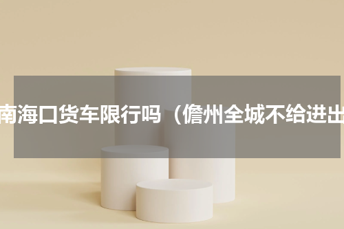 海南海口货车限行吗（儋州全城不给进出）
