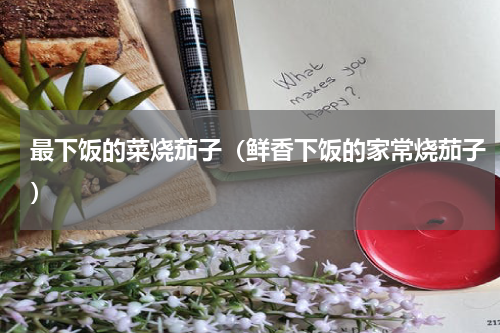 最下饭的菜烧茄子（鲜香下饭的家常烧茄子）